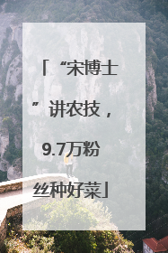 “宋博士”讲农技，9.7万粉丝种好菜