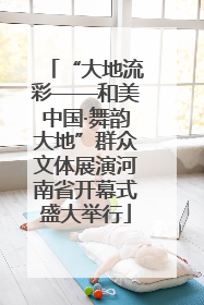 “大地流彩——和美中国·舞韵大地”群众文体展演河南省开幕式盛大举行