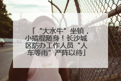 “大水牛”坐镇，小撬棍随身！长沙城区防办工作人员“人车等雨”严阵以待