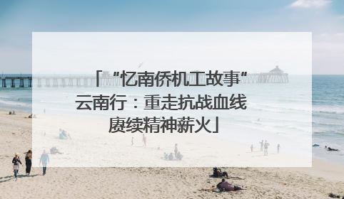 “忆南侨机工故事”云南行：重走抗战血线 赓续精神薪火