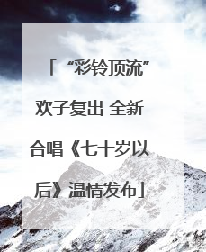 “彩铃顶流”欢子复出 全新合唱《七十岁以后》温情发布