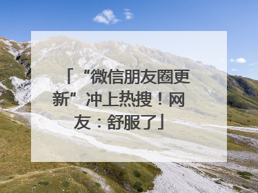 “微信朋友圈更新”冲上热搜！网友：舒服了
