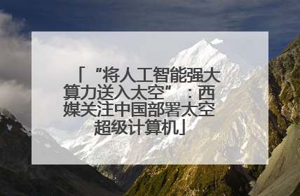 “将人工智能强大算力送入太空”：西媒关注中国部署太空超级计算机