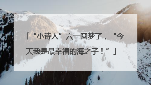 “小诗人”六一圆梦了，“今天我是最幸福的海之子！”