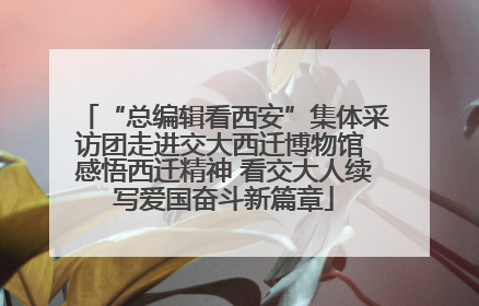 “总编辑看西安”集体采访团走进交大西迁博物馆 感悟西迁精神 看交大人续写爱国奋斗新篇章