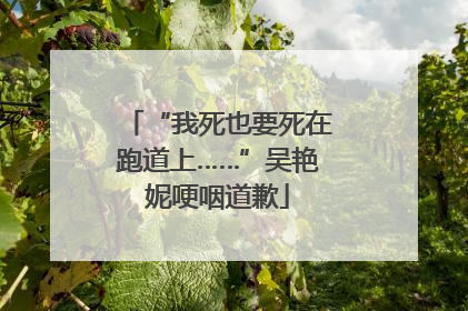 “我死也要死在跑道上……”吴艳妮哽咽道歉