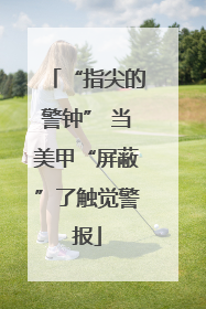 “指尖的警钟” 当美甲“屏蔽”了触觉警报