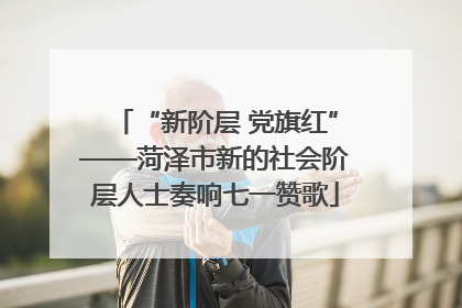 “新阶层 党旗红”——菏泽市新的社会阶层人士奏响七一赞歌