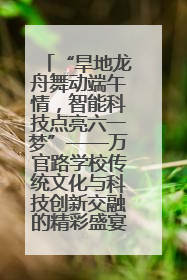 “旱地龙舟舞动端午情，智能科技点亮六一梦”——万官路学校传统文化与科技创新交融的精彩盛宴