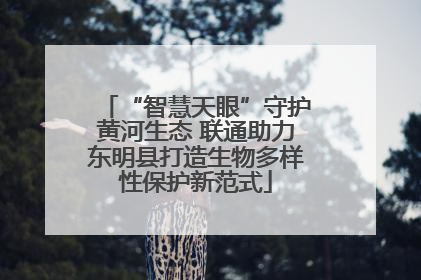 “智慧天眼”守护黄河生态 联通助力东明县打造生物多样性保护新范式