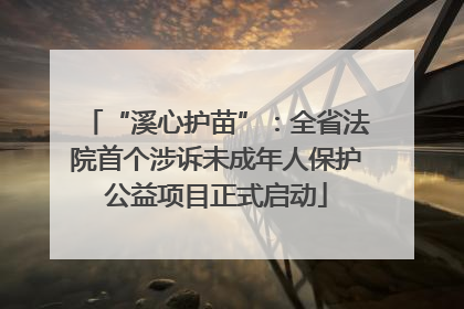 “溪心护苗”：全省法院首个涉诉未成年人保护公益项目正式启动