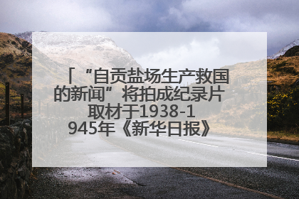 “自贡盐场生产救国的新闻”将拍成纪录片 取材于1938-1945年《新华日报》的连续报道