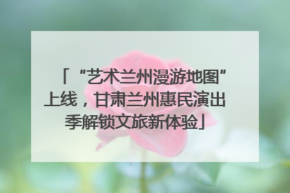 “艺术兰州漫游地图”上线，甘肃兰州惠民演出季解锁文旅新体验