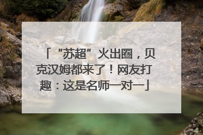 “苏超”火出圈，贝克汉姆都来了！网友打趣：这是名师一对一