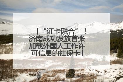 “证卡融合”！济南成功发放首张加载外国人工作许可信息的社保卡