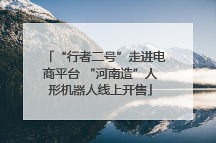 “行者二号”走进电商平台 “河南造”人形机器人线上开售