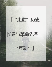 “走进”历史长卷与革命先辈“互动”