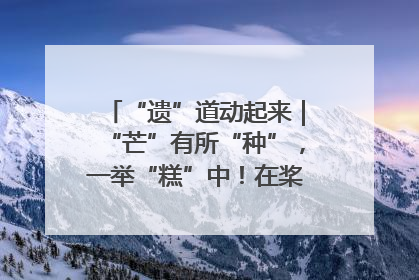 “遗”道动起来｜“芒”有所“种”，一举“糕”中！在桨影拳风里，邂逅最“动”人的风景！（内含报名信息）