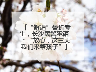 “邂逅”骨折考生，长沙民警承诺：“放心，这三天我们来帮孩子”