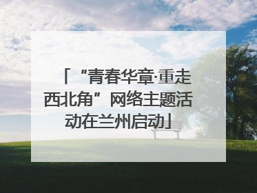 “青春华章·重走西北角”网络主题活动在兰州启动
