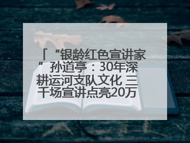 “银龄红色宣讲家”孙道亭：30年深耕运河支队文化 三千场宣讲点亮20万受众红色记忆