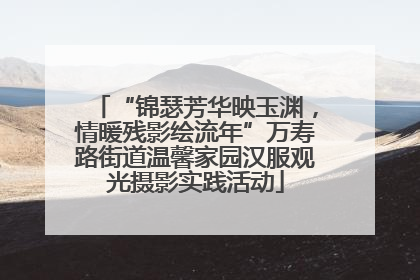 “锦瑟芳华映玉渊，情暖残影绘流年”万寿路街道温馨家园汉服观光摄影实践活动