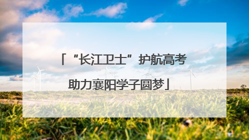 “长江卫士”护航高考 助力襄阳学子圆梦