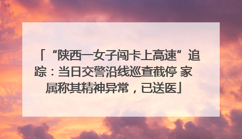 “陕西一女子闯卡上高速”追踪：当日交警沿线巡查截停 家属称其精神异常，已送医