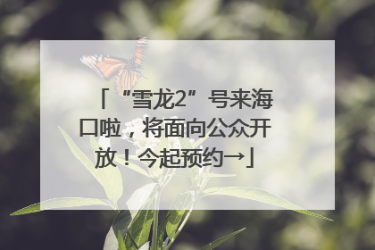 “雪龙2”号来海口啦，将面向公众开放！今起预约→