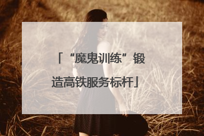 “魔鬼训练”锻造高铁服务标杆