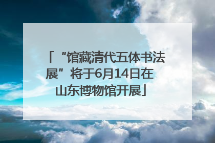 “馆藏清代五体书法展”将于6月14日在山东博物馆开展