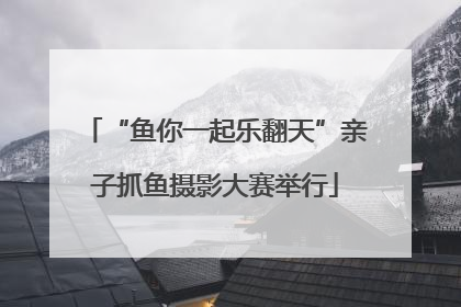 “鱼你一起乐翻天”亲子抓鱼摄影大赛举行
