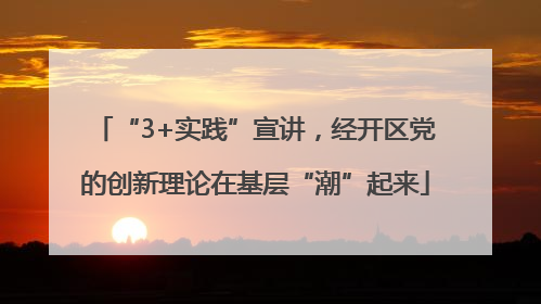 “3+实践”宣讲，经开区党的创新理论在基层“潮”起来
