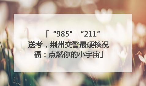 “985”“211”送考，荆州交警最硬核祝福：点燃你的小宇宙