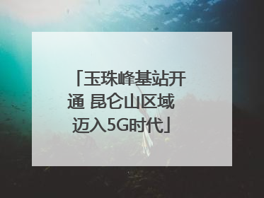 玉珠峰基站开通 昆仑山区域迈入5G时代