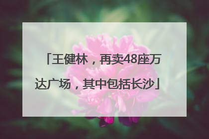 王健林，再卖48座万达广场，其中包括长沙