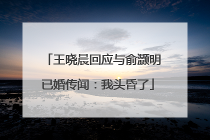 王晓晨回应与俞灏明已婚传闻：我头昏了