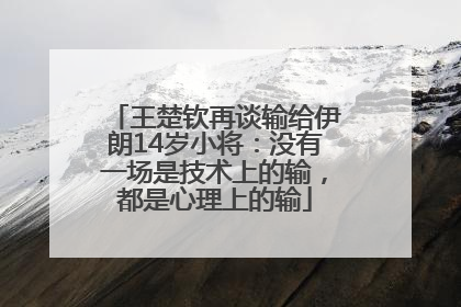 王楚钦再谈输给伊朗14岁小将：没有一场是技术上的输，都是心理上的输