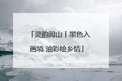 灵韵闾山丨墨色入画境 油彩绘乡情
