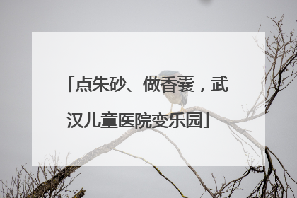 点朱砂、做香囊，武汉儿童医院变乐园