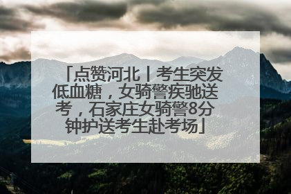 点赞河北丨考生突发低血糖，女骑警疾驰送考，石家庄女骑警8分钟护送考生赴考场