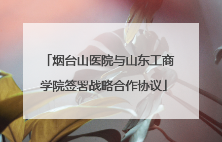 烟台山医院与山东工商学院签署战略合作协议