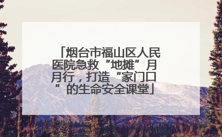 烟台市福山区人民医院急救“地摊”月月行，打造“家门口”的生命安全课堂