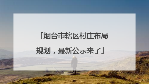 烟台市辖区村庄布局规划，最新公示来了