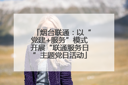烟台联通：以“党建+服务”模式开展“联通服务日”主题党日活动
