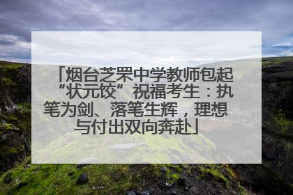 烟台芝罘中学教师包起“状元饺”祝福考生：执笔为剑、落笔生辉，理想与付出双向奔赴