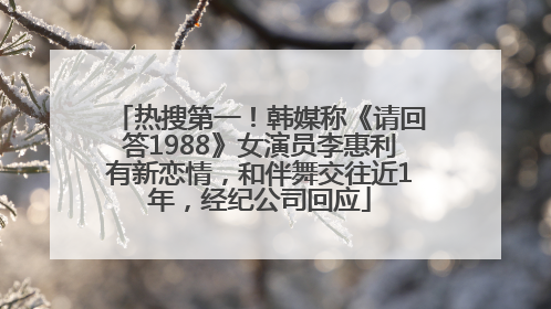 热搜第一！韩媒称《请回答1988》女演员李惠利有新恋情，和伴舞交往近1年，经纪公司回应