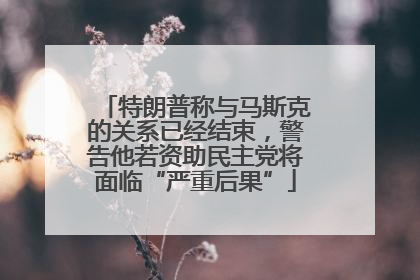 特朗普称与马斯克的关系已经结束，警告他若资助民主党将面临“严重后果”