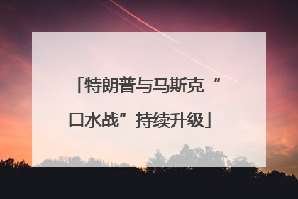 特朗普与马斯克“口水战”持续升级