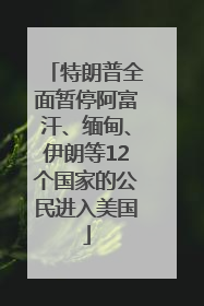 特朗普全面暂停阿富汗、缅甸、伊朗等12个国家的公民进入美国